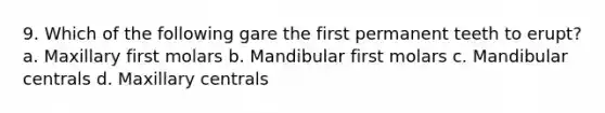 9. Which of the following gare the first permanent teeth to erupt? a. Maxillary first molars b. Mandibular first molars c. Mandibular centrals d. Maxillary centrals