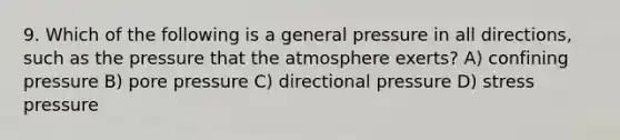 9. Which of the following is a general pressure in all directions, such as the pressure that the atmosphere exerts? A) confining pressure B) pore pressure C) directional pressure D) stress pressure