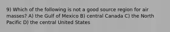 9) Which of the following is not a good source region for air masses? A) the Gulf of Mexico B) central Canada C) the North Pacific D) the central United States