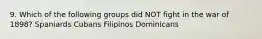 9. Which of the following groups did NOT fight in the war of 1898? Spaniards Cubans Filipinos Dominicans