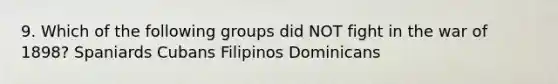 9. Which of the following groups did NOT fight in the war of 1898? Spaniards Cubans Filipinos Dominicans