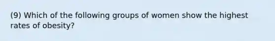 (9) Which of the following groups of women show the highest rates of obesity?