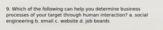 9. Which of the following can help you determine business processes of your target through human interaction? a. social engineering b. email c. website d. job boards