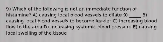 9) Which of the following is not an immediate function of histamine? A) causing local blood vessels to dilate 9) _____ B) causing local blood vessels to become leakier C) increasing blood flow to the area D) increasing systemic blood pressure E) causing local swelling of the tissue