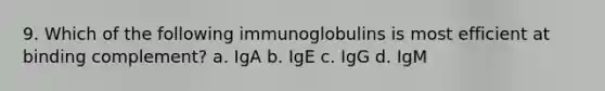 9. Which of the following immunoglobulins is most efficient at binding complement? a. IgA b. IgE c. IgG d. IgM