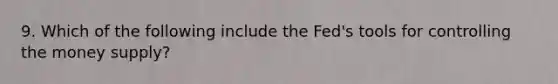 9. Which of the following include the Fed's tools for controlling the money supply?