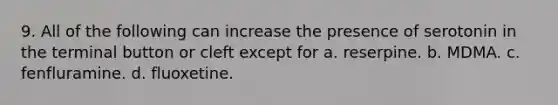 9. All of the following can increase the presence of serotonin in the terminal button or cleft except for a. reserpine. b. MDMA. c. fenfluramine. d. fluoxetine.