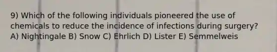 9) Which of the following individuals pioneered the use of chemicals to reduce the incidence of infections during surgery? A) Nightingale B) Snow C) Ehrlich D) Lister E) Semmelweis