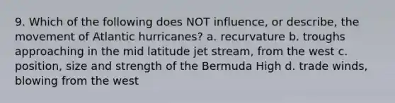 9. Which of the following does NOT influence, or describe, the movement of Atlantic hurricanes? a. recurvature b. troughs approaching in the mid latitude jet stream, from the west c. position, size and strength of the Bermuda High d. trade winds, blowing from the west