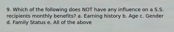 9. Which of the following does NOT have any influence on a S.S. recipients monthly benefits? a. Earning history b. Age c. Gender d. Family Status e. All of the above