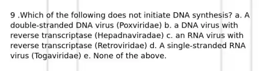 9 .Which of the following does not initiate DNA synthesis? a. A double-stranded DNA virus (Poxviridae) b. a DNA virus with reverse transcriptase (Hepadnaviradae) c. an RNA virus with reverse transcriptase (Retroviridae) d. A single-stranded RNA virus (Togaviridae) e. None of the above.