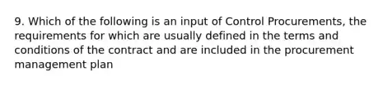 9. Which of the following is an input of Control Procurements, the requirements for which are usually defined in the terms and conditions of the contract and are included in the procurement management plan