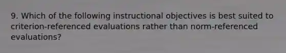 9. Which of the following instructional objectives is best suited to criterion-referenced evaluations rather than norm-referenced evaluations?