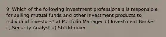 9. Which of the following investment professionals is responsible for selling mutual funds and other investment products to individual investors? a) Portfolio Manager b) Investment Banker c) Security Analyst d) Stockbroker