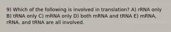 9) Which of the following is involved in translation? A) rRNA only B) tRNA only C) mRNA only D) both mRNA and tRNA E) mRNA, rRNA, and tRNA are all involved.