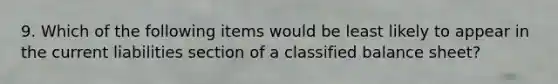 9. Which of the following items would be least likely to appear in the current liabilities section of a classified balance sheet?