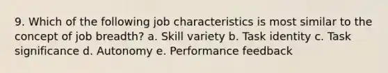 9. Which of the following job characteristics is most similar to the concept of job breadth? a. Skill variety b. Task identity c. Task significance d. Autonomy e. Performance feedback