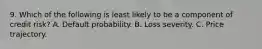 9. Which of the following is least likely to be a component of credit risk? A. Default probability. B. Loss severity. C. Price trajectory.