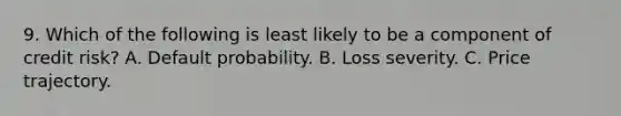 9. Which of the following is least likely to be a component of credit risk? A. Default probability. B. Loss severity. C. Price trajectory.