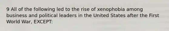 9 All of the following led to the rise of xenophobia among business and political leaders in the United States after the First World War, EXCEPT: