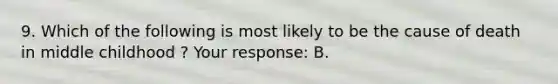 9. Which of the following is most likely to be the cause of death in middle childhood ? Your response: B.