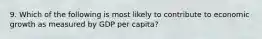 9. Which of the following is most likely to contribute to economic growth as measured by GDP per capita?