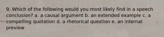 9. Which of the following would you most likely find in a speech conclusion? a. a causal argument b. an extended example c. a compelling quotation d. a rhetorical question e. an internal preview