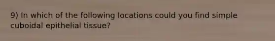 9) In which of the following locations could you find simple cuboidal epithelial tissue?