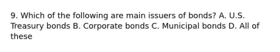 9. Which of the following are main issuers of bonds? A. U.S. Treasury bonds B. Corporate bonds C. Municipal bonds D. All of these