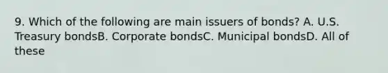 9. Which of the following are main issuers of bonds? A. U.S. Treasury bondsB. Corporate bondsC. Municipal bondsD. All of these