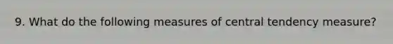 9. What do the following measures of central tendency measure?