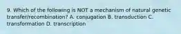 9. Which of the following is NOT a mechanism of natural genetic transfer/recombination? A. conjugation B. transduction C. transformation D. transcription