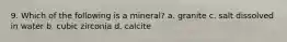 9. Which of the following is a mineral? a. granite c. salt dissolved in water b. cubic zirconia d. calcite