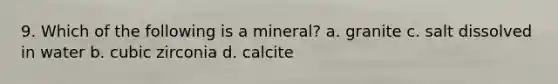 9. Which of the following is a mineral? a. granite c. salt dissolved in water b. cubic zirconia d. calcite