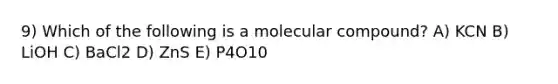 9) Which of the following is a molecular compound? A) KCN B) LiOH C) BaCl2 D) ZnS E) P4O10