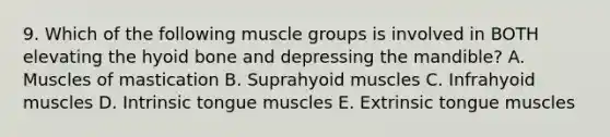 9. Which of the following muscle groups is involved in BOTH elevating the hyoid bone and depressing the mandible? A. Muscles of mastication B. Suprahyoid muscles C. Infrahyoid muscles D. Intrinsic tongue muscles E. Extrinsic tongue muscles