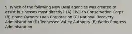 9. Which of the following New Deal agencies was created to assist businesses most directly? (A) Civilian Conservation Corps (B) Home Owners' Loan Corporation (C) National Recovery Administration (D) Tennessee Valley Authority (E) Works Progress Administration