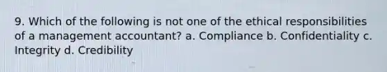 9. Which of the following is not one of the ethical responsibilities of a management accountant? a. Compliance b. Confidentiality c. Integrity d. Credibility