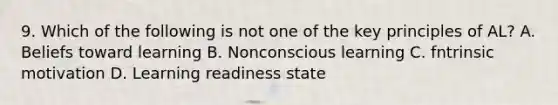 9. Which of the following is not one of the key principles of AL? A. Beliefs toward learning B. Nonconscious learning C. fntrinsic motivation D. Learning readiness state