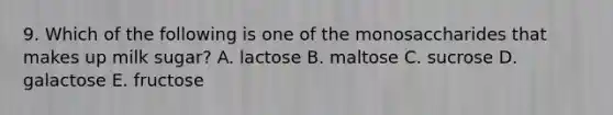 9. Which of the following is one of the monosaccharides that makes up milk sugar? A. lactose B. maltose C. sucrose D. galactose E. fructose