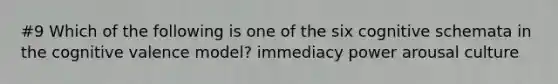#9 Which of the following is one of the six cognitive schemata in the cognitive valence model? immediacy power arousal culture