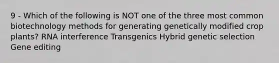 9 - Which of the following is NOT one of the three most common biotechnology methods for generating genetically modified crop plants? RNA interference Transgenics Hybrid genetic selection Gene editing