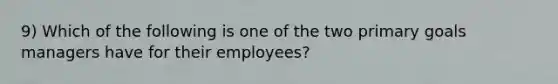 9) Which of the following is one of the two primary goals managers have for their employees?