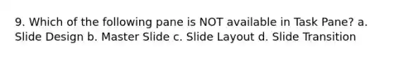 9. Which of the following pane is NOT available in Task Pane? a. Slide Design b. Master Slide c. Slide Layout d. Slide Transition