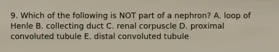 9. Which of the following is NOT part of a nephron? A. loop of Henle B. collecting duct C. renal corpuscle D. proximal convoluted tubule E. distal convoluted tubule