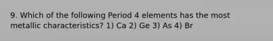 9. Which of the following Period 4 elements has the most metallic characteristics? 1) Ca 2) Ge 3) As 4) Br