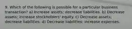 9. Which of the following is possible for a particular business transaction? a) Increase assets; decrease liabilities. b) Decrease assets; increase stockholders' equity. c) Decrease assets; decrease liabilities. d) Decrease liabilities; increase expenses.