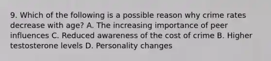 9. Which of the following is a possible reason why crime rates decrease with age? A. The increasing importance of peer influences C. Reduced awareness of the cost of crime B. Higher testosterone levels D. Personality changes