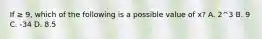 If ≥ 9, which of the following is a possible value of x? A. 2^3 B. 9 C. -34 D. 8.5