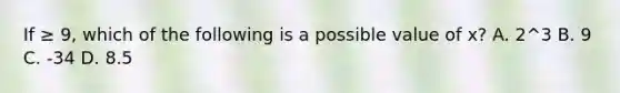 If ≥ 9, which of the following is a possible value of x? A. 2^3 B. 9 C. -34 D. 8.5